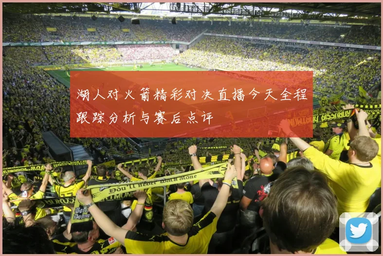 湖人对火箭精彩对决直播今天全程跟踪分析与赛后点评