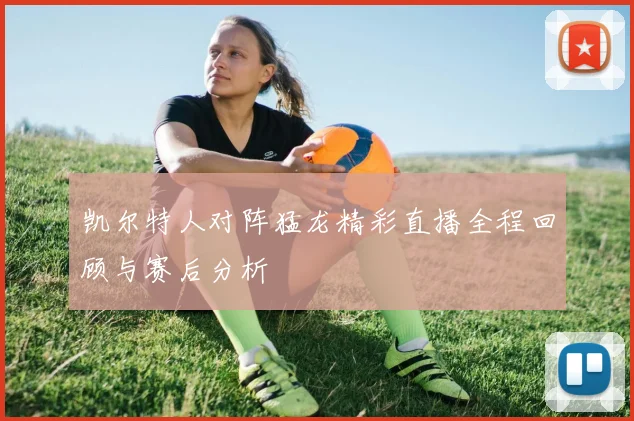 凯尔特人对阵猛龙精彩直播全程回顾与赛后分析