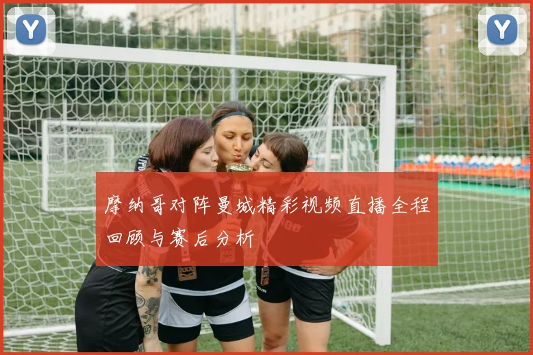 摩纳哥对阵曼城精彩视频直播全程回顾与赛后分析